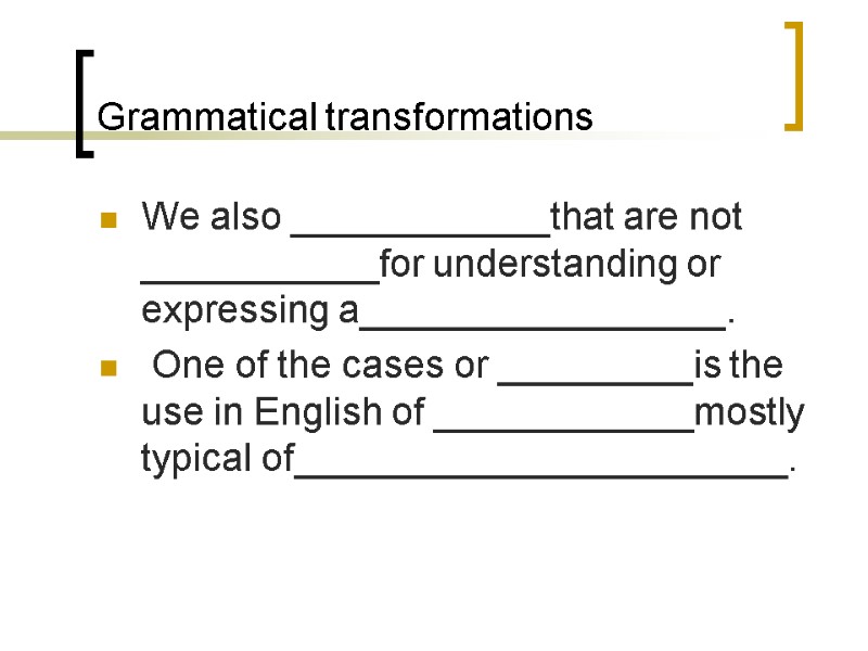 Grammatical transformations We also ____________that are not ___________for understanding or expressing a_________________.  One